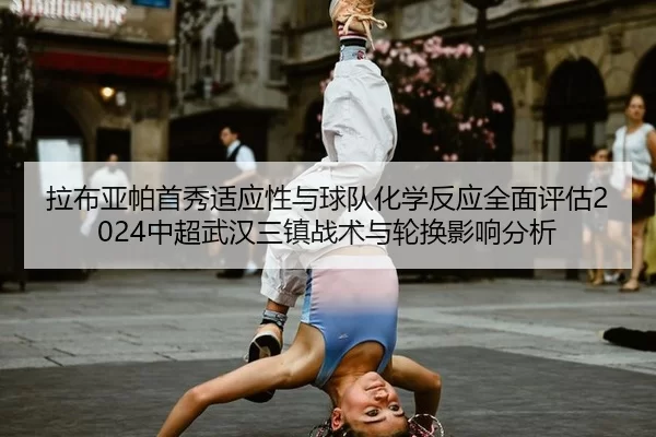 拉布亚帕首秀适应性与球队化学反应全面评估2024中超武汉三镇战术与轮换影响分析