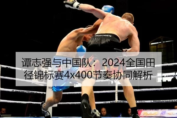 谭志强与中国队：2024全国田径锦标赛4x400节奏协同解析