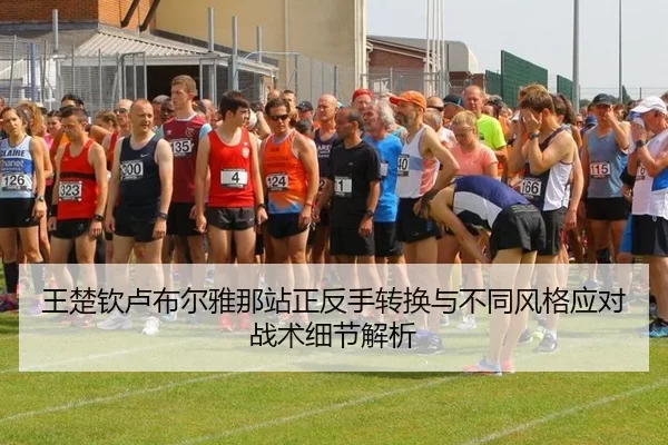 王楚钦卢布尔雅那站正反手转换与不同风格应对战术细节解析