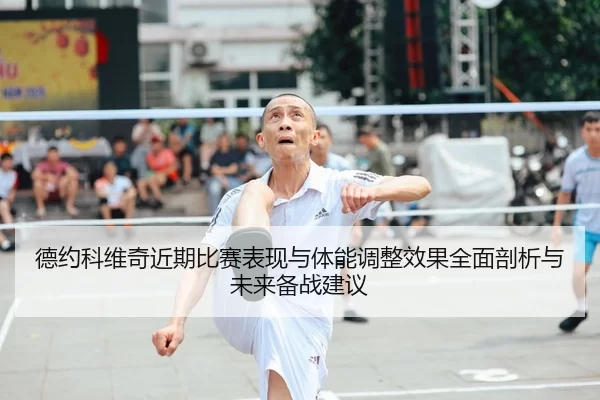 德约科维奇近期比赛表现与体能调整效果全面剖析与未来备战建议