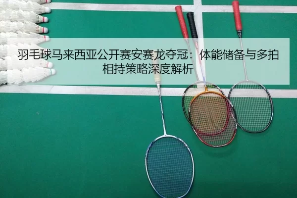 羽毛球马来西亚公开赛安赛龙夺冠：体能储备与多拍相持策略深度解析