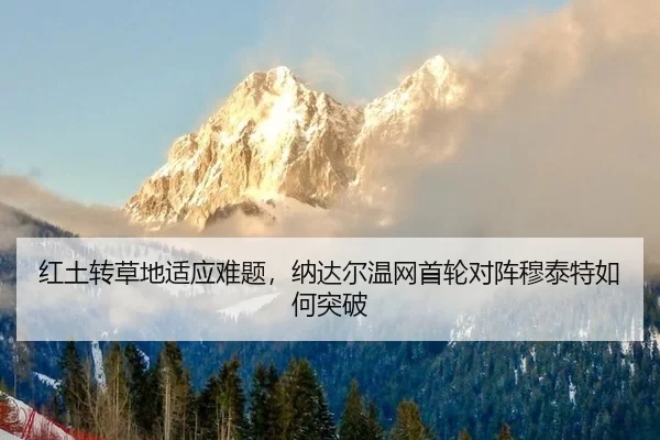 红土转草地适应难题，纳达尔温网首轮对阵穆泰特如何突破