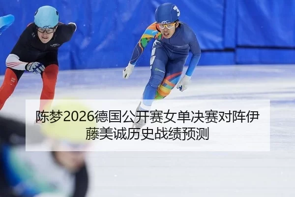 陈梦2026德国公开赛女单决赛对阵伊藤美诚历史战绩预测